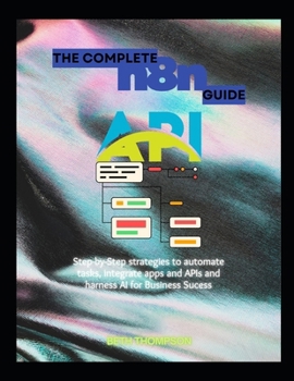 The Complete n8n Guide: Step-by-Step Strategies to Automate Tasks, Integrate Apps and APIs, and Harness AI for Business Success