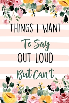 Paperback Things I Want To Say Out Loud But Can't: Lined Office Gag Notebook / Journal for Coworkers and Friends. Snarky Gift Suitable For Women Book