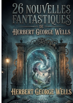 26 nouvelles fantastiques de Herbert George Wells: Recueil intégral des récits fondateurs de la science-fiction classique, des chefs-d'oeuvre du ... et de l'anticipation (French Edition)