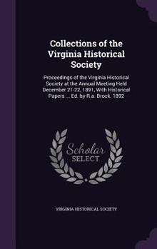 Collections of the Virginia Historical Society: Proceedings of the Virginia Historical Society at the Annual Meeting Held December 21-22, 1891, with Historical Papers ... Ed. by R.A. Brock. 1892