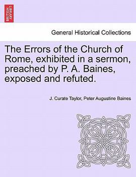 Paperback The Errors of the Church of Rome, Exhibited in a Sermon, Preached by P. A. Baines, Exposed and Refuted. Book