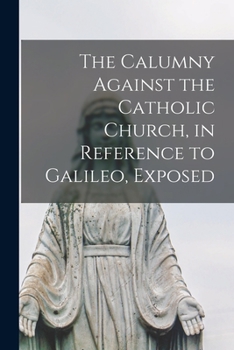 Paperback The Calumny Against the Catholic Church, in Reference to Galileo, Exposed [microform] Book
