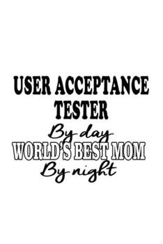 Paperback User Acceptance Tester By Day World's Best Mom By Night: Awesome User Acceptance Tester Notebook, Journal Gift, Diary, Doodle Gift or Notebook - 6 x 9 Book