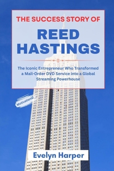 The Success Story of Reed Hastings: The Iconic Entrepreneur Who Transformed a Mail-Order DVD Service into a Global Streaming Powerhouse (The World’s Most Successful Entrepreneurs and Their Stories)