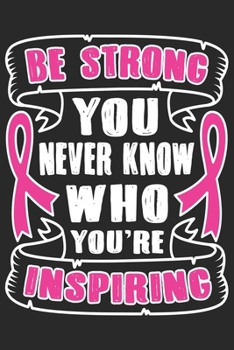 Be strong you never know who you’re inspiring: Breast Cancer Notebooks - Inspirational Cancer Notebook - Journals For Cancer Patients - 100 Blank Lined Pages