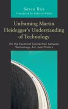 Hardcover Unframing Martin Heidegger's Understanding of Technology: On the Essential Connection between Technology, Art, and History Book