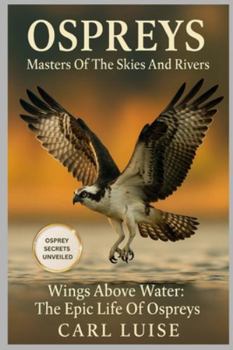 OSPREYS: Masters Of The Skies And Rivers: Wings Above Water: The Epic Life Of Ospreys