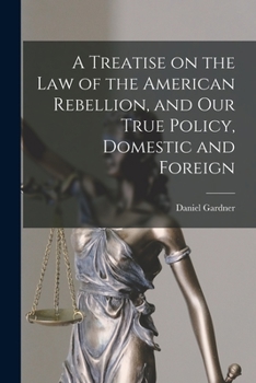 A Treatise on the Law of the American Rebellion, and Our True Policy, Domestic and Foreign
