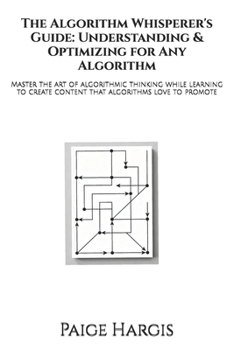 The Algorithm Whisperer's Guide: Understanding & Optimizing for Any Algorithm: Master the art of algorithmic thinking while learning to create content that algorithms love to promote