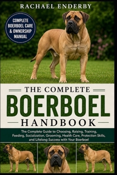 THE COMPLETE BOERBOEL HANDBOOK: The Complete Guide to Choosing, Raising, Training, Feeding, Socialization, Grooming, Health Care, Protection Skills, and Lifelong Success with Your Boerboel