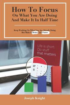 Paperback How To Focus On What You Are Doing And Make It In Half Time: Keep Working On What You Are Already Doing But Make It Better And Faster Book