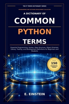 Paperback A Dictionary of Common Python Terms: Essential Programming, Syntax, Data Structure, Object Oriented, Library, Testing, and Development Definitions for Book