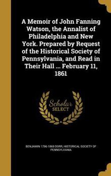 Hardcover A Memoir of John Fanning Watson, the Annalist of Philadelphia and New York. Prepared by Request of the Historical Society of Pennsylvania, and Read in Book