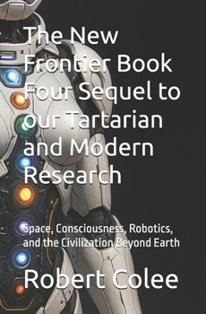 The New Frontier Book Four Sequel to our Tartarian and Modern Research: Space, Consciousness, Robotics, and the Civilization Beyond Earth