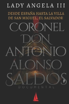 DESDE ESPAÑA HASTA LA VILLA DE SAN MIGUEL, EL SALVADOR CORONEL DON ANTONIO ALONSO SALDÓS: DOCUMENTAL