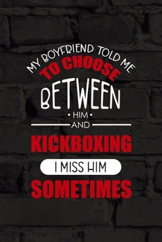 My Boyfriend Told Me To Choose Between Him and KickBoxing...I Miss Him Sometimes: All Purpose 6x9 Blank Lined Notebook Journal Way Better Than A Card Trendy Unique Gift Black Wall Kickboxing
