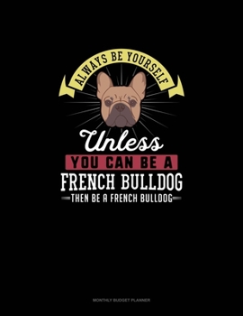 Paperback Always Be Yourself Unless You Can Be A French Bulldog Then Be A French Bulldog: Monthly Budget Planner Book