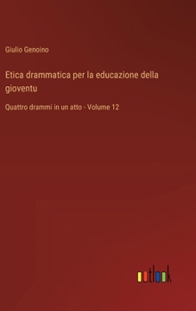 Etica drammatica per la educazione della gioventu: Quattro drammi in un atto - Volume 12 (Italian Edition)
