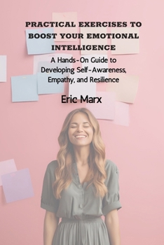 Paperback Practical Exercises to Boost Your Emotional Intelligence: A Hands-On Guide to Developing Self-Awareness, Empathy, and Resilience Book