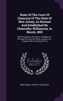 Rules of the Court of Chancery of the State of New Jersey, as Revised and Established by Chancellor Williamson, in March, 1853: With Precedents of Practice in Relation to the Sale of Lands of Infants,