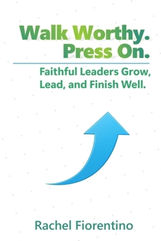 Walk Worthy. Press On.: Faithful Leaders Grow, Lead, and Finish Well.
