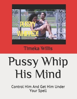 Pussy Whip His Mind: Control Him And Get Him Under Your Spell