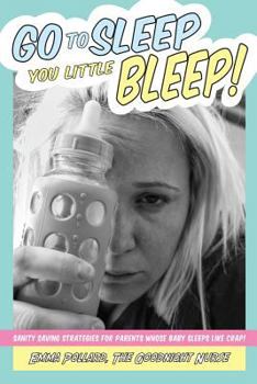 Go to Sleep You Little Bleep!: Sleep Saving Strategies for Parents Whose Babies Sleep Like Crap