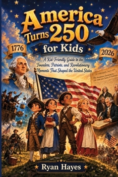 America Turns 250 for Kids: A Kid-Friendly Guide to the Founders, Patriots, and Revolutionary Moments That Shaped the United States