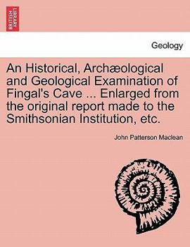 Paperback An Historical, Arch Ological and Geological Examination of Fingal's Cave ... Enlarged from the Original Report Made to the Smithsonian Institution, Et Book