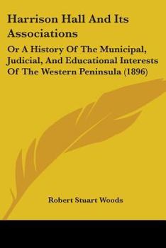 Harrison Hall And Its Associations: Or A History Of The Municipal, Judicial, And Educational Interests Of The Western Peninsula