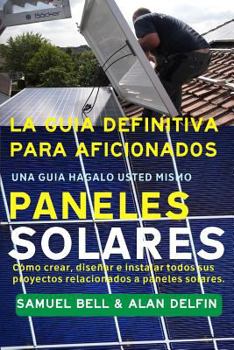 Paperback La Guía Definitiva Para Aficionados Una Guía Hágalo Usted Mismo Paneles Solares: Cómo Crear, Diseñar E Instalar Todos Sus Proyectos Relacionados a Pan [Spanish] Book