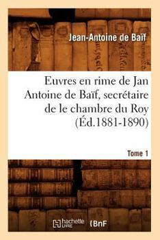 Paperback Euvres En Rime de Jan Antoine de Baïf, Secrétaire de Le Chambre Du Roy. Tome 1 (Éd.1881-1890) [French] Book