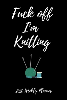 Paperback Fuck Off I'm Knitting - 2020 Weekly Planner: 12 Month Daily, Weekly 2020 Planner Organizer. January 2020 to December 2020 - Funny Knitting Themed Gift Book