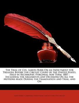 Paperback The Trial of Col. Aaron Burr on an Indictment for Treason: Before the Circuit Court of the United States, Held in Richmond, (Virginia), May Term, 1807 Book