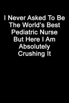 I Never Asked To Be The World’s Best Pediatric Nurse But Here I Am Absolutely Crushing It: Blank Lined Journal