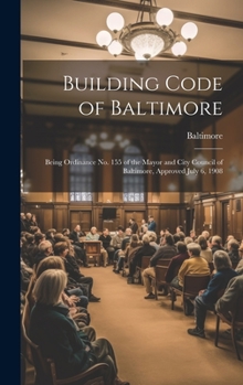 Hardcover Building Code of Baltimore: Being Ordinance No. 155 of the Mayor and City Council of Baltimore, Approved July 6, 1908 Book