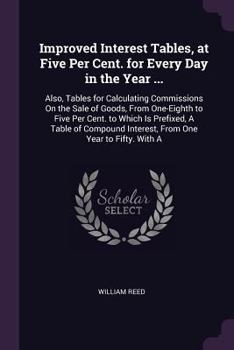 Paperback Improved Interest Tables, at Five Per Cent. for Every Day in the Year ...: Also, Tables for Calculating Commissions On the Sale of Goods, From One-Eig Book