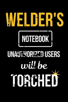 Paperback Welder's Notebook Unauthorized Users Will be Torched: Funny Welder Journal - Proud Metal Steel & Wire Welding Workers. Gag Gift Lined Notebook for Wel Book