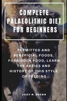 Paperback Complete Palaeolithic Diet for Beginners: Permitted and Beneficial Foods, Forbidden Food, Learn the Basics and History of This Style of Feeding Book