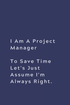 Paperback I Am A Project Manager To Save Time Let's Just Assume I'm Always Right.: Lined notebook Book