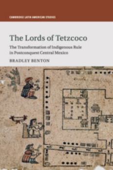The Lords of Tetzcoco: The Transformation of Indigenous Rule in Postconquest Central Mexico - Book #104 of the Cambridge Latin American Studies