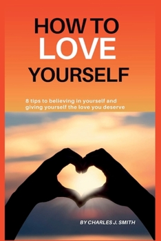 Paperback How to Love Yourself: 8 tips to believing in yourself and giving yourself the love you deserve Book