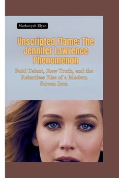 Paperback Unscripted Flame: The Jennifer Lawrence Phenomenon-Bold Talent, Raw Truth, and the Relentless Rise of a Modern Screen Icon Book
