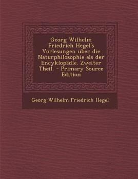 Georg Wilhelm Friedrich Hegel's Vorlesungen �ber Die Naturphilosophie ALS Der Encyklop�die. Zweiter Theil.