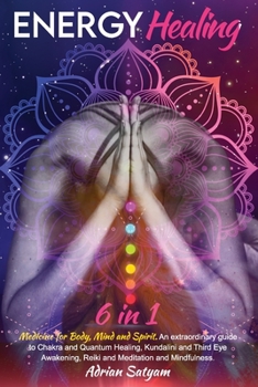 Energy Healing: Medicine for Body, Mind and Spirit. An extraordinary guide to Chakra and Quantum Healing, Kundalini and Third Eye Awakening, Reiki and Meditation and Mindfulness.