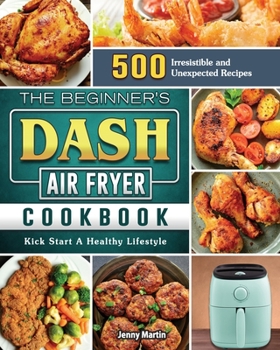 Paperback The Beginner's DASH Air Fryer Cookbook: 500 Irresistible and Unexpected Recipes to Kick Start A Healthy Lifestyle Book