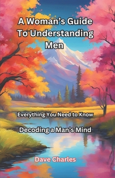 A Woman's Guide To Understanding Men - Decoding A Man's Mind: Everything a Women Needs To Know About Men, and Why Some Men Are Coercive Or Controlling