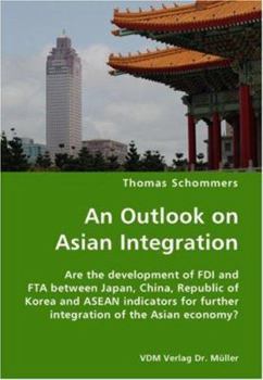 An Outlook on Asian Integration: Are the development of FDI and FTA between Japan, China, Republic of Korea and ASEAN indicators for further integration of the Asian economy?