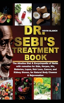 Dr. Sebi's Treatment Book: The Alkaline Diet & Encyclopedia of Herbs with remedies for Stds, Herpes, Hiv, Diabetes, Lupus, Hair Loss, Cancer, and Kidney Stones, for Natural Body Cleanse & Rejuvenation