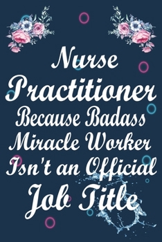 Nurse Practitioner Because Badass Miracle Worker Isn't an Official Job Title: Lined Journal Notebook Gift for Nurse Practitioner. Notebook / Diary / ... & Christmas Gift For Nurse Practitioner